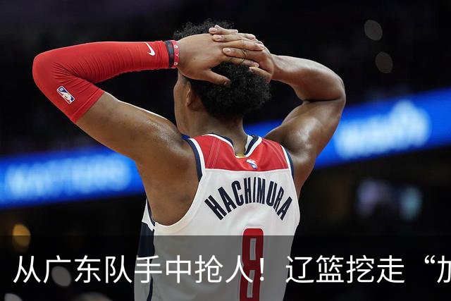 从广东队手中抢人！辽篮挖走“加强版杜润旺”，杜锋痛失锋线新星